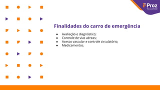 Finalidades do carro de emergência
● Avaliação e diagnóstico;
● Controle de vias aéreas;
● Acesso vascular e controle circulatório;
● Medicamentos.
 