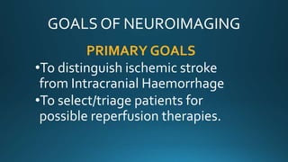 GOALS OF NEUROIMAGING
PRIMARY GOALS
•To distinguish ischemic stroke
from Intracranial Haemorrhage
•To select/triage patients for
possible reperfusion therapies.
 
