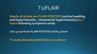 Nearly all stroke are FLAIR POSITIVE (cortical swelling
and hyperintensity , intraarterial hyperintensity) by 7
hours
T2 scans become positive by 12-24 hours
 
