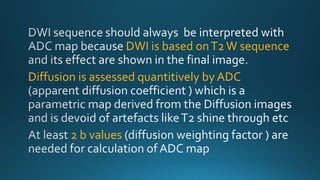 DWI is based onT2W sequence
Diffusion is assessed quantitively by ADC
2 b values
 