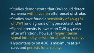 within 20 min
sensitivity of 90-95 %
of DWI
hyperintense
signal intensity persist for about 10-14 days
persists for 7-10 days
 