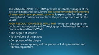 and is recommended for screening
of aneurysm in asymptomatic patients.
HIGH RESOLUTIONVESSEL WALL MRI
 
