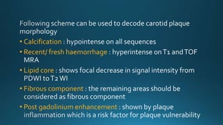 • Calcification
• Recent/ fresh haemorrhage
• Lipid core
• Fibrous component
• Post gadolinium enhancement
 