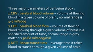1.CBV : cerebral blood volume
4-5 ml/100g
2.CBF : cerebral blood flow
50-60 ml/100g/min
3.MTT : Mean transit time
 