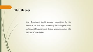 The title page
Your department should provide instructions for the
format of the title page. It normally includes your name
and student ID, department, degree level, dissertation title
and date of submission.
 