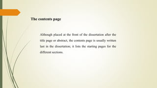 The contents page
Although placed at the front of the dissertation after the
title page or abstract, the contents page is usually written
last in the dissertation; it lists the starting pages for the
different sections.
 