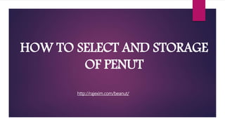 HOW TO SELECT AND STORAGE
OF PENUT
http://rajexim.com/beanut/
 