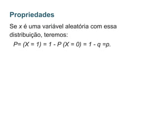 Se x é uma variável aleatória com essa
distribuição, teremos:
P= (X = 1) = 1 - P (X = 0) = 1 - q =p.
Propriedades
 