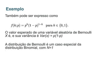 Também pode ser expresso como
O valor esperado de uma variável aleatória de Bernoulli
X é, e sua variância é Var(x) = p(1-p)
A distribuição de Bernoulli é um caso especial da
distribuição Binomial, com N=1
.
Exemplo
 