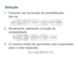 1. Fazendo uso da função de probabilidade,
tem-se
2. Novamente, aplicando a função de
probabilidade
3. O número médio de oponentes usa a expressão
para o valor esperado
Solução
 