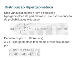 Uma variável aleatória Y tem distribuição
hipergeométrica de parâmetros m, n e r se sua função
de probabilidades é dada por
Denotamos por Y ∼ Hip(m, n, r).
A v.a. Hipergeométrica tem média e variância dadas
por
Distribuição Hipergeométrica
 