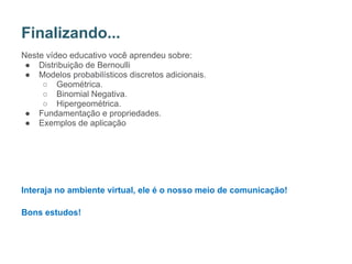 Neste vídeo educativo você aprendeu sobre:
● Distribuição de Bernoulli
● Modelos probabilísticos discretos adicionais.
○ Geométrica.
○ Binomial Negativa.
○ Hipergeométrica.
● Fundamentação e propriedades.
● Exemplos de aplicação
Interaja no ambiente virtual, ele é o nosso meio de comunicação!
Bons estudos!
Finalizando...
40
Professora: Adriana Viana
 