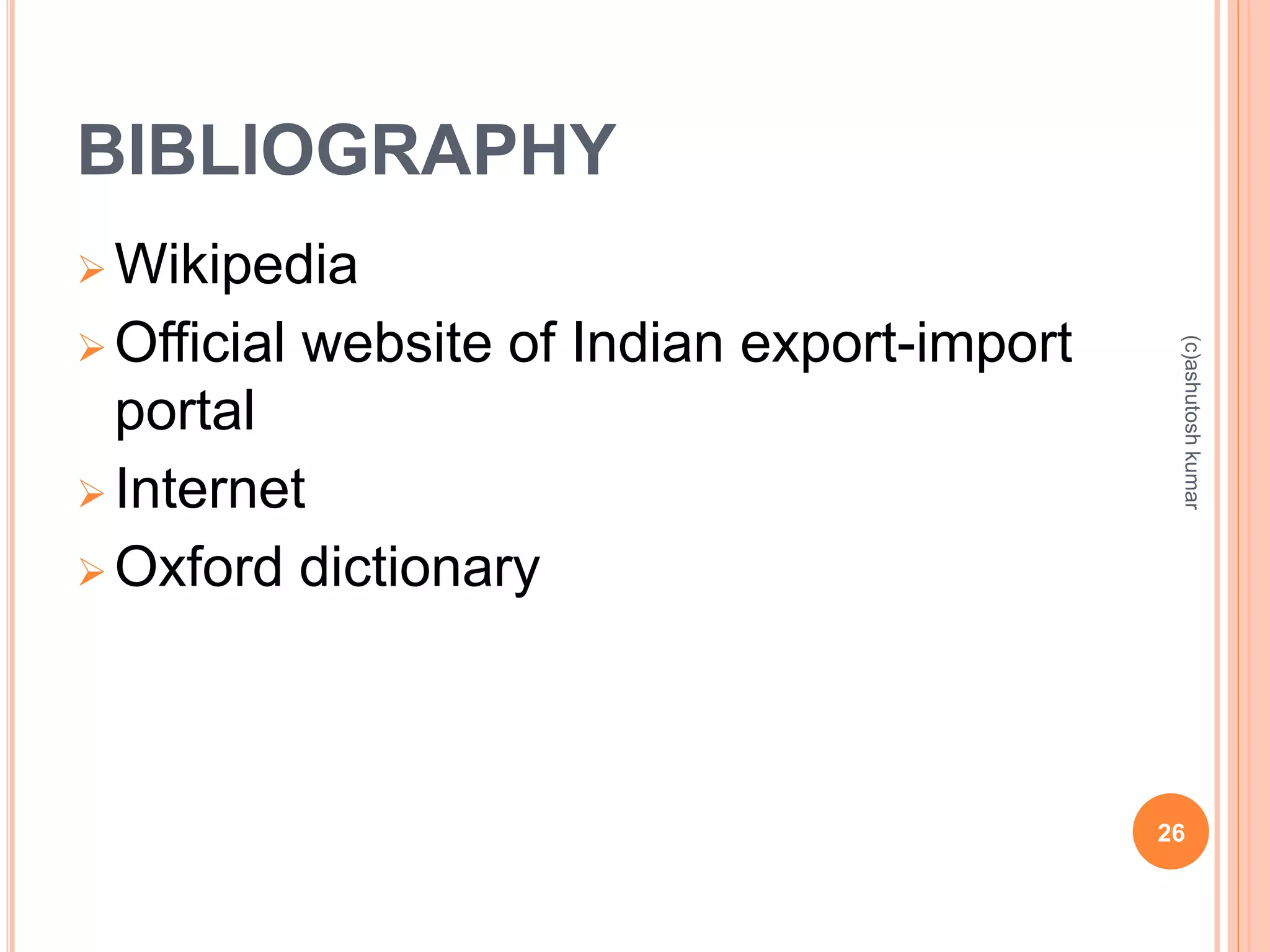 BIBLIOGRAPHY 
Wikipedia 
Official website of Indian export-import 
portal 
 Internet 
 Oxford dictionary 
(c)ashutosh kumar 
26 
 