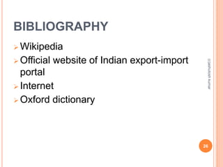 BIBLIOGRAPHY 
Wikipedia 
Official website of Indian export-import 
portal 
 Internet 
 Oxford dictionary 
(c)ashutosh kumar 
26 
 