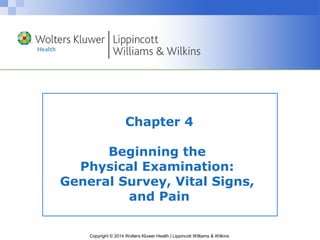 Chapter 4 
Beginning the 
Physical Examination: 
General Survey, Vital Signs, 
and Pain 
Copyright © 2014 Wolters Kluwer Health | Lippincott Williams & Wilkins 
 