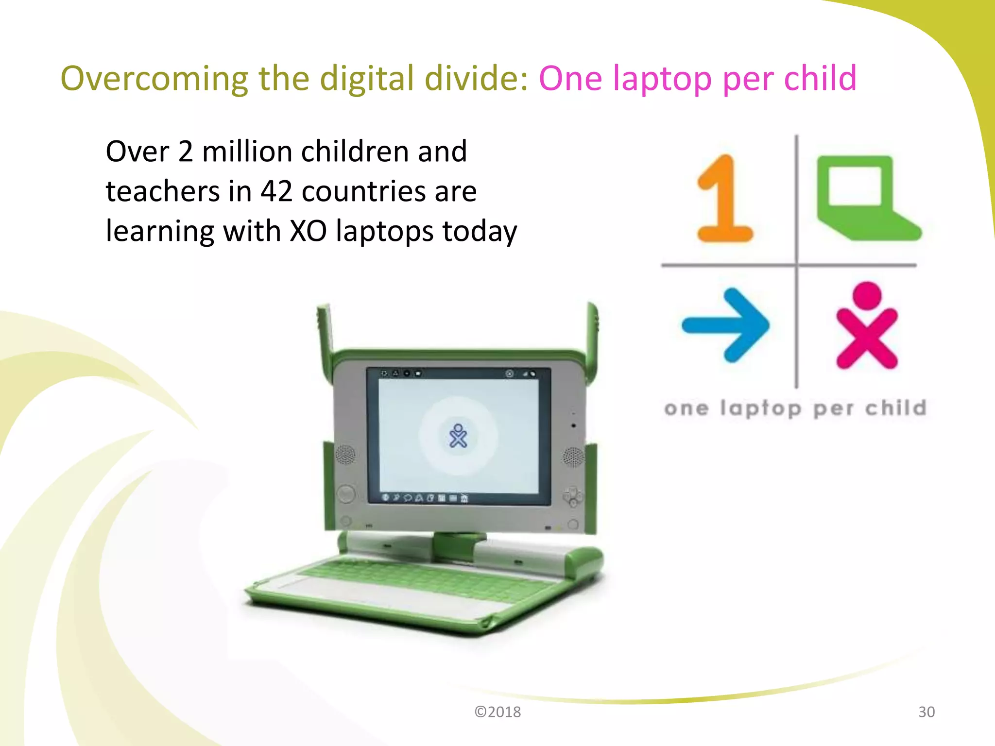 ©2018 30
Overcoming the digital divide: One laptop per child
Over 2 million children and
teachers in 42 countries are
learning with XO laptops today
 