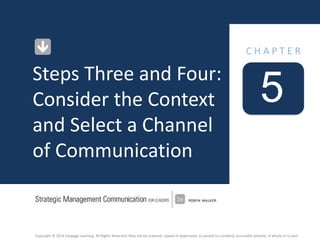 Copyright © 2014 Cengage Learning. All Rights Reserved. May not be scanned, copied or duplicated, or posted to a publicly accessible website, in whole or in part.
5
C H A P T E R
Steps Three and Four:
Consider the Context
and Select a Channel
of Communication
 