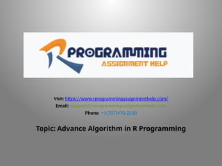 Visit: https://www.rprogrammingassignmenthelp.com/
Email: support@rprogrammingassignmenthelp.com
Phone: +1(707)470-2530
Topic: Advance Algorithm in R Programming
 