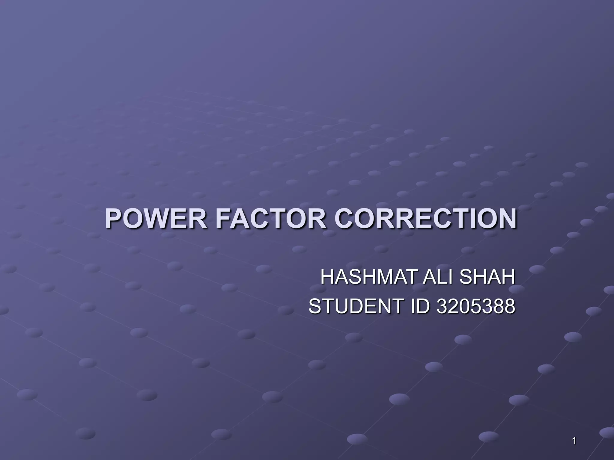 1 
POWER FACTOR CORRECTION 
HASHMAT ALI SHAH 
STUDENT ID 3205388 
 