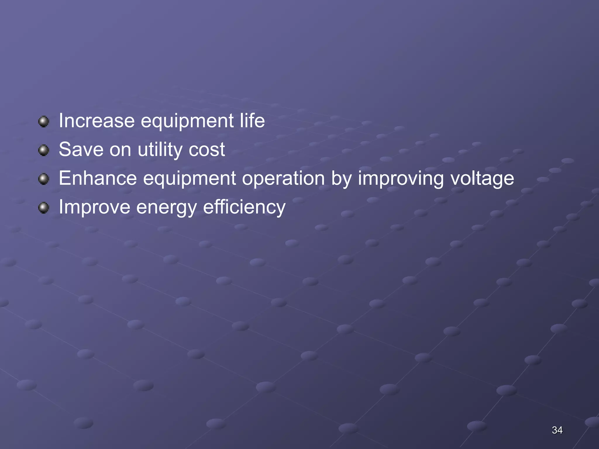 34 
Increase equipment life 
Save on utility cost 
Enhance equipment operation by improving voltage 
Improve energy efficiency 
 