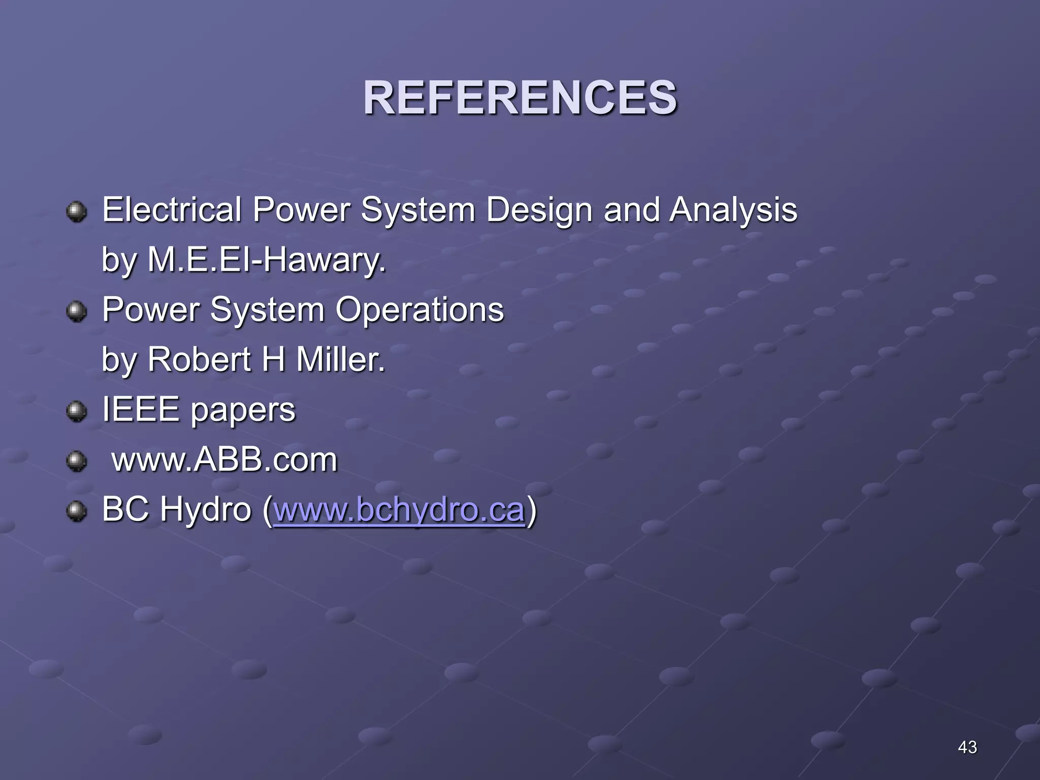 43 
REFERENCES 
Electrical Power System Design and Analysis 
by M.E.EI-Hawary. 
Power System Operations 
by Robert H Miller. 
IEEE papers 
www.ABB.com 
BC Hydro (www.bchydro.ca) 
