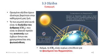 3.3 Οξείδια
Εισαγωγή
Θ.Ταντανάσης - Χημεία Α' - (ppt05)
• Ορισμένα οξείδια έχουν
ιδιαίτερη βαρύτητα στην
καθημερινή μας ζωή.
• Το πιο γνωστό από αυτά
είναι το διοξείδιο του
άνθρακα (𝑪𝑶𝟐), που
είναι το βασικό προϊόν
της αναπνοής των
έμβιων όντων και
χρησιμοποιείται στη
φωτοσύνθεση.
3
• Ακόμα, το 𝑪𝑶𝟐 είναι κυρίως υπεύθυνο για
το φαινόμενο του θερμοκηπίου.
 