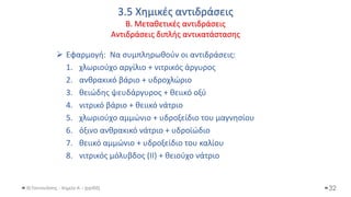 3.5 Χημικές αντιδράσεις
Β. Μεταθετικές αντιδράσεις
Αντιδράσεις διπλής αντικατάστασης
Θ.Ταντανάσης - Χημεία Α' - (ppt05)
➢ Εφαρμογή: Να συμπληρωθούν οι αντιδράσεις:
1. χλωριούχο αργίλιο + νιτρικός άργυρος
2. ανθρακικό βάριο + υδροχλώριο
3. θειώδης ψευδάργυρος + θειικό οξύ
4. νιτρικό βάριο + θειικό νάτριο
5. χλωριούχο αμμώνιο + υδροξείδιο του μαγνησίου
6. όξινο ανθρακικό νάτριο + υδροϊώδιο
7. θειικό αμμώνιο + υδροξείδιο του καλίου
8. νιτρικός μόλυβδος (II) + θειούχο νάτριο
32
 