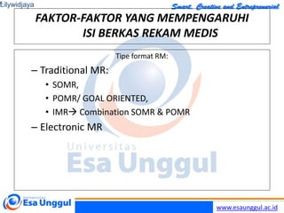 www.esaunggul.ac.id
FAKTOR-FAKTOR YANG MEMPENGARUHI
ISI BERKAS REKAM MEDIS
Tipe format RM:
– Traditional MR:
• SOMR,
• POMR/ GOAL ORIENTED,
• IMR Combination SOMR & POMR
– Electronic MR
Lilywidjaya
6
 