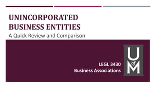 UNINCORPORATED
BUSINESS ENTITIES
A Quick Review and Comparison
LEGL 3430
Business Associations
 