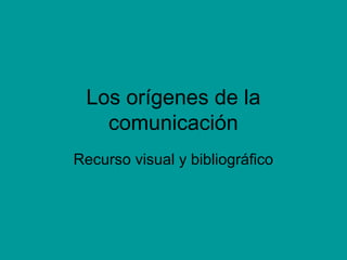 Los orígenes de la
comunicación
Recurso visual y bibliográfico
 
