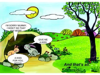 I’M SORRY MUMMY.  I WON’T DO THAT ANY MORE. And that’s all. A KISS FOR YOU, MOOA! GIVE ME A KISS. 