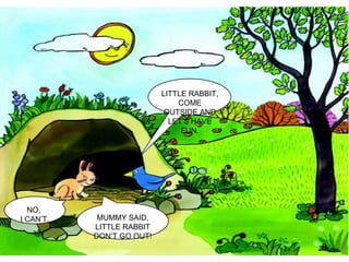 NO,  I CAN’T. MUMMY SAID, LITTLE RABBIT DON’T GO OUT! LITTLE RABBIT, COME OUTSIDE AND LET’S HAVE FUN. 