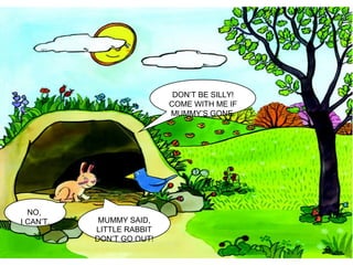 NO,  I CAN’T. MUMMY SAID, LITTLE RABBIT DON’T GO OUT! DON’T BE SILLY! COME WITH ME IF MUMMY’S GONE. 