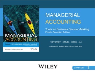 CHAPTER
CHAPTER
Prepared by: Angela Davis, CPA, CA, CFE, MSc
ACCOUNTING
MANAGERIAL
Tools for Business Decision-Making
Fourth Canadian Edition
1
WEYGANDT KIMMEL KIESO ALY
 