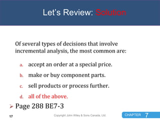 CHAPTER 7
Let’s Review: Solution
Of several types of decisions that involve
incremental analysis, the most common are:
a. ...