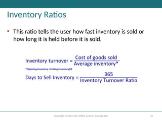 Copyright ©2022 John Wiley & Sons, Canada, Ltd. 37
Inventory Ratios
• This ratio tells the user how fast inventory is sold or
how long it is held before it is sold.
 