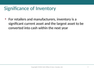 Copyright ©2022 John Wiley & Sons, Canada, Ltd. 7
Significance of Inventory
• For retailers and manufacturers, inventory is a
significant current asset and the largest asset to be
converted into cash within the next year
 