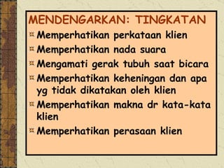 MENDENGARKAN: TINGKATAN Memperhatikan perkataan klien Memperhatikan nada suara Mengamati gerak tubuh saat bicara Memperhatikan keheningan dan apa yg tidak dikatakan oleh klien Memperhatikan makna dr kata-kata klien Memperhatikan perasaan klien 