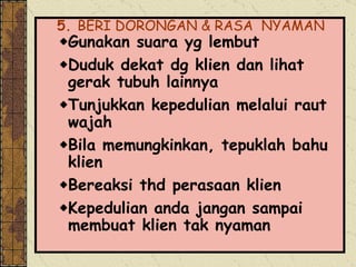 5.  BERI DORONGAN & RASA  NYAMAN   Gunakan suara yg lembut Duduk dekat dg klien dan lihat gerak tubuh lainnya  Tunjukkan kepedulian melalui raut wajah Bila memungkinkan, tepuklah bahu klien Bereaksi thd perasaan klien Kepedulian anda jangan sampai membuat klien tak nyaman 
