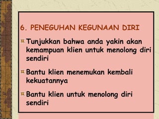 6. PENEGUHAN KEGUNAAN DIRI Tunjukkan bahwa anda yakin akan kemampuan klien untuk menolong diri sendiri Bantu klien menemukan kembali kekuatannya Bantu klien untuk menolong diri sendiri 