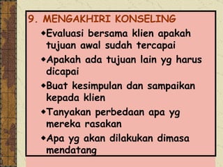 9. MENGAKHIRI KONSELING Evaluasi bersama klien apakah tujuan awal sudah tercapai Apakah ada tujuan lain yg harus dicapai Buat kesimpulan dan sampaikan kepada klien Tanyakan perbedaan apa yg mereka rasakan Apa yg akan dilakukan dimasa mendatang 