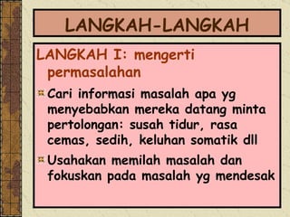 LANGKAH-LANGKAH LANGKAH I: mengerti permasalahan Cari informasi masalah apa yg menyebabkan mereka datang minta pertolongan: susah tidur, rasa cemas, sedih, keluhan somatik dll Usahakan memilah masalah dan fokuskan pada masalah yg mendesak 