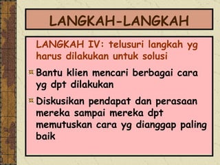 LANGKAH-LANGKAH LANGKAH IV: telusuri langkah yg harus dilakukan untuk solusi Bantu klien mencari berbagai cara yg dpt dilakukan Diskusikan pendapat dan perasaan mereka sampai mereka dpt memutuskan cara yg dianggap paling baik 