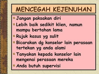 MENCEGAH KEJENUHAN Jangan paksakan diri Lebih baik sedikit klien, namun mampu bertahan lama Rujuk kasus yg sulit Bicarakan dg konselor lain perasaan tertekan yg anda alami Tanyakan kepada konselor lain mengenai perasaan mereka Anda butuh supervisi 