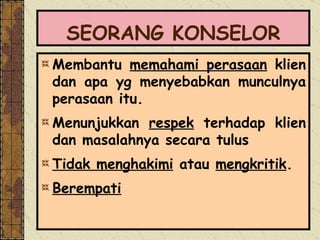 SEORANG KONSELOR Membantu  memahami perasaan  klien dan apa yg menyebabkan munculnya perasaan itu.  Menunjukkan  respek  terhadap klien dan masalahnya secara tulus  Tidak menghakimi  atau  mengkritik . Berempati 
