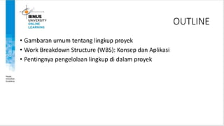 OUTLINE
• Gambaran umum tentang lingkup proyek
• Work Breakdown Structure (WBS): Konsep dan Aplikasi
• Pentingnya pengelolaan lingkup di dalam proyek
 