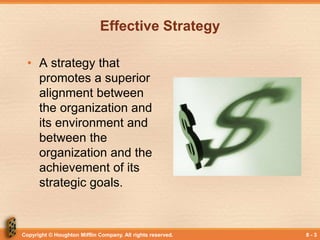 Copyright © Houghton Mifflin Company. All rights reserved. 8 - 3
Effective Strategy
• A strategy that
promotes a superior
alignment between
the organization and
its environment and
between the
organization and the
achievement of its
strategic goals.
 