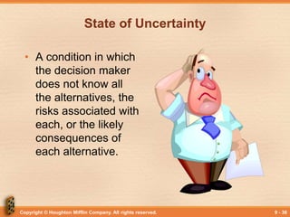 Copyright © Houghton Mifflin Company. All rights reserved. 9 - 36
State of Uncertainty
• A condition in which
the decision maker
does not know all
the alternatives, the
risks associated with
each, or the likely
consequences of
each alternative.
 