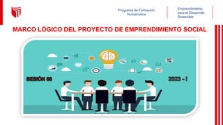 Programa de Formación
Humanística
Emprendimiento
para el Desarrollo
Sostenible
MARCO LÓGICO DEL PROYECTO DE EMPRENDIMIENTO SOCIAL
 