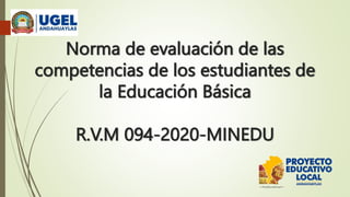 Norma de evaluación de las
competencias de los estudiantes de
la Educación Básica
R.V.M 094-2020-MINEDU
 